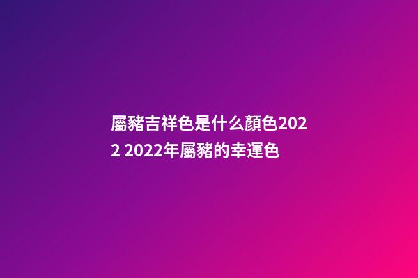 屬豬吉祥色是什么顏色2022 2022年屬豬的幸運色-第1張-觀點-玄機派